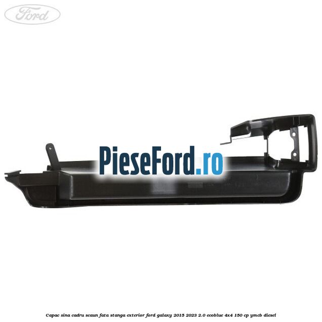 Capac sina cadru scaun fata stanga exterior Ford Galaxy 2015-2023 2.0 EcoBlue 4x4 150 cp YMCB diesel