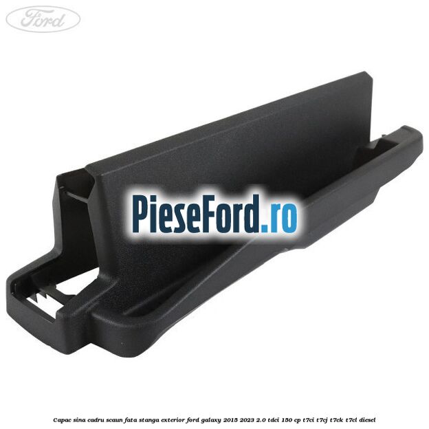 Capac sina cadru scaun fata stanga exterior Ford Galaxy 2015-2023 2.0 TDCi 150 cp Capac sina cadru scaun fata stanga exterior Ford Galaxy 2015-2023 2.0 TDCi 150 cp T7CI, T7CJ, T7CK, T7CL diesel