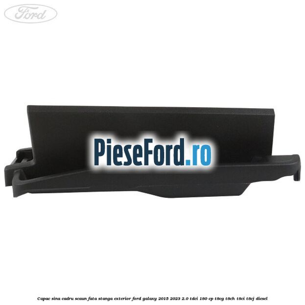 Capac sina cadru scaun fata stanga exterior Ford Galaxy 2015-2023 2.0 TDCi 180 cp T8CG, T8CH, T8CI, T8CJ diesel