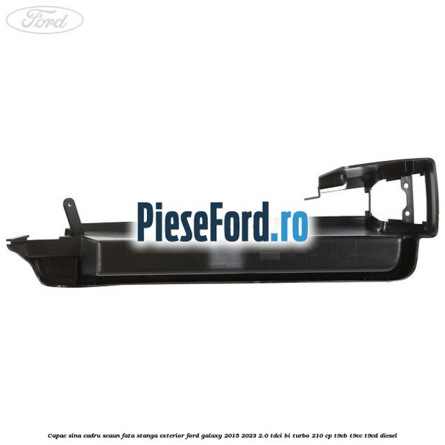 Capac sina cadru scaun fata stanga exterior Ford Galaxy 2015-2023 2.0 TDCi BI-Turbo 210 cp T9CB, T9CC, T9CD diesel