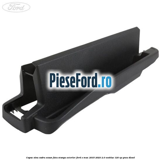Capac sina cadru scaun fata stanga exterior Ford S-Max 2015-2023 2.0 EcoBlue 120 cp YNCA diesel