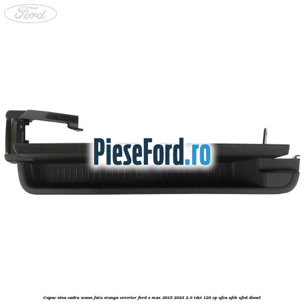 Capac sina cadru scaun fata stanga exterior Ford S-Max 2015-2023 2.0 TDCi 120 cp UFCA, UFCB, UFCD diesel
