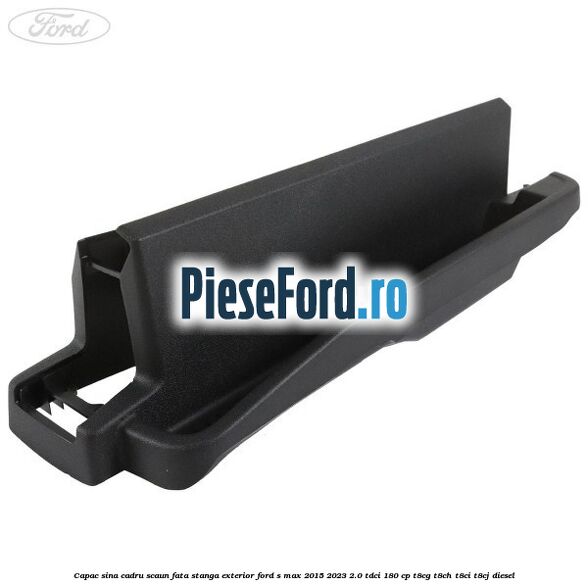 Capac sina cadru scaun fata stanga exterior Ford S-Max 2015-2023 2.0 TDCi 180 cp Capac sina cadru scaun fata stanga exterior Ford S-Max 2015-2023 2.0 TDCi 180 cp T8CG, T8CH, T8CI, T8CJ diesel