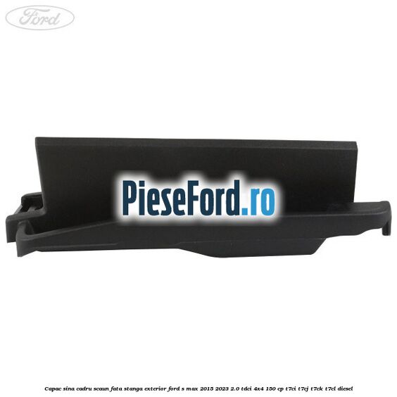 Capac sina cadru scaun fata stanga exterior Ford S-Max 2015-2023 2.0 TDCi 4x4 150 cp Capac sina cadru scaun fata stanga exterior Ford S-Max 2015-2023 2.0 TDCi 4x4 150 cp T7CI, T7CJ, T7CK, T7CL diesel