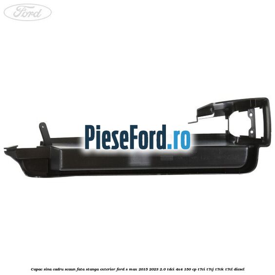 Capac sina cadru scaun fata stanga exterior Ford S-Max 2015-2023 2.0 TDCi 4x4 150 cp Capac sina cadru scaun fata stanga exterior Ford S-Max 2015-2023 2.0 TDCi 4x4 150 cp T7CI, T7CJ, T7CK, T7CL diesel
