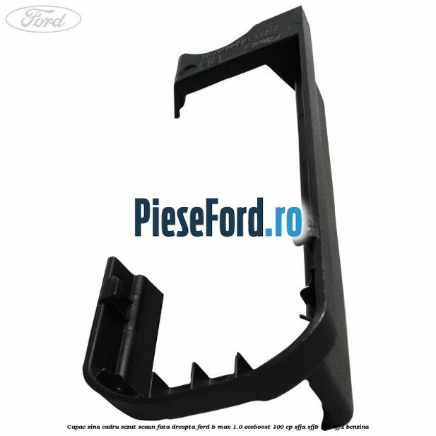 Capac sina cadru sezut scaun fata dreapta Ford B-Max 1.0 EcoBoost 100 cp SFJA, SFJB, SFJC, SFJD benzina