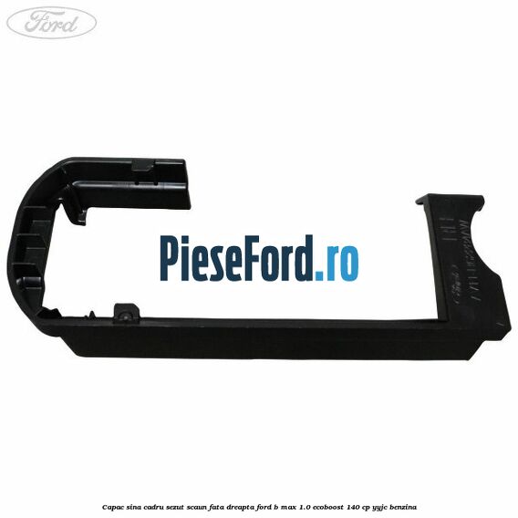 Capac sina cadru sezut scaun fata dreapta Ford B-Max 1.0 EcoBoost 140 cp YYJC benzina