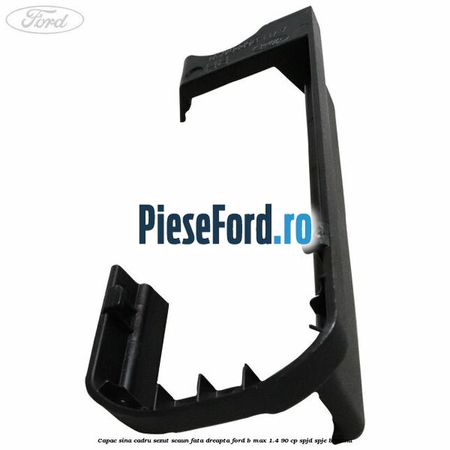 Capac sina cadru sezut scaun fata dreapta Ford B-Max 1.4 90 cp SPJD, SPJE benzina
