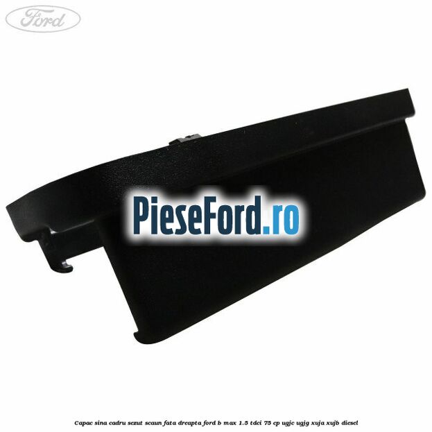 Capac sina cadru sezut scaun fata dreapta Ford B-Max 1.5 TDCi 75 cp UGJC, UGJG, XUJA, XUJB diesel
