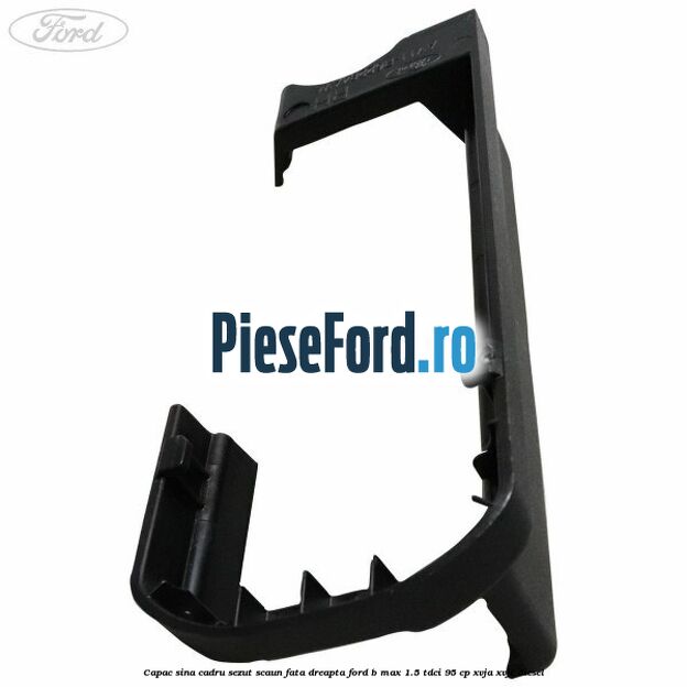 Capac sina cadru sezut scaun fata dreapta Ford B-Max 1.5 TDCi 95 cp XVJA, XVJC diesel