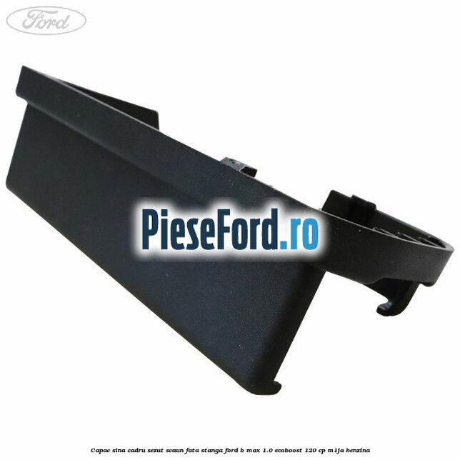Capac sina cadru sezut scaun fata stanga Ford B-Max 1.0 EcoBoost 120 cp M1JA benzina