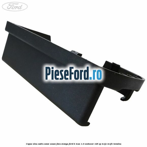 Capac sina cadru sezut scaun fata stanga Ford B-Max 1.0 EcoBoost 125 cp M1JE, M1JH benzina
