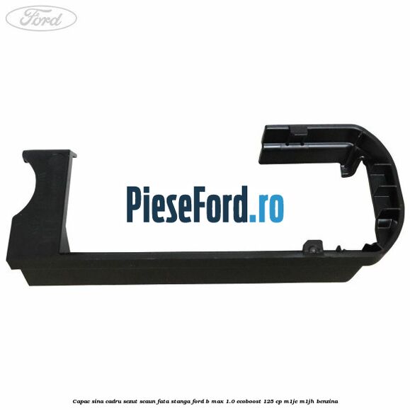 Capac sina cadru sezut scaun fata stanga Ford B-Max 1.0 EcoBoost 125 cp M1JE, M1JH benzina