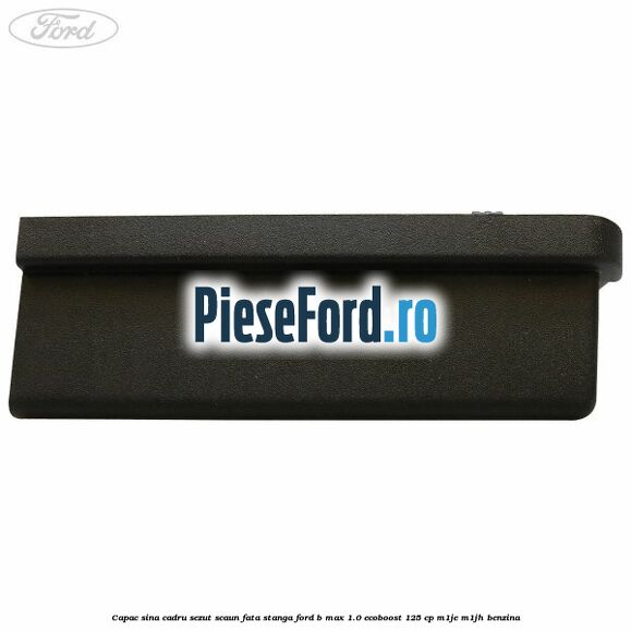 Capac sina cadru sezut scaun fata stanga Ford B-Max 1.0 EcoBoost 125 cp M1JE, M1JH benzina