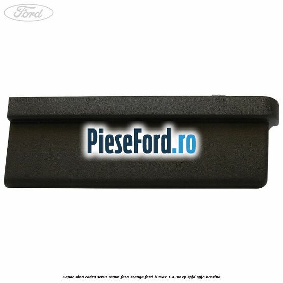 Capac sina cadru sezut scaun fata stanga Ford B-Max 1.4 90 cp SPJD, SPJE benzina