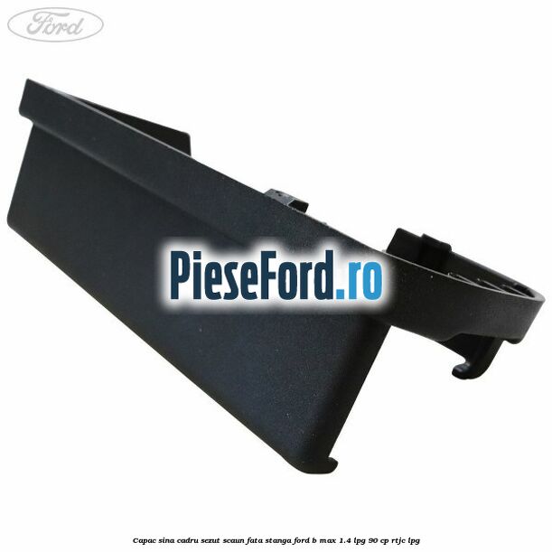 Capac sina cadru sezut scaun fata stanga Ford B-Max 1.4 LPG 90 cp RTJC LPG