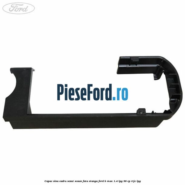 Capac sina cadru sezut scaun fata stanga Ford B-Max 1.4 LPG 90 cp RTJC LPG
