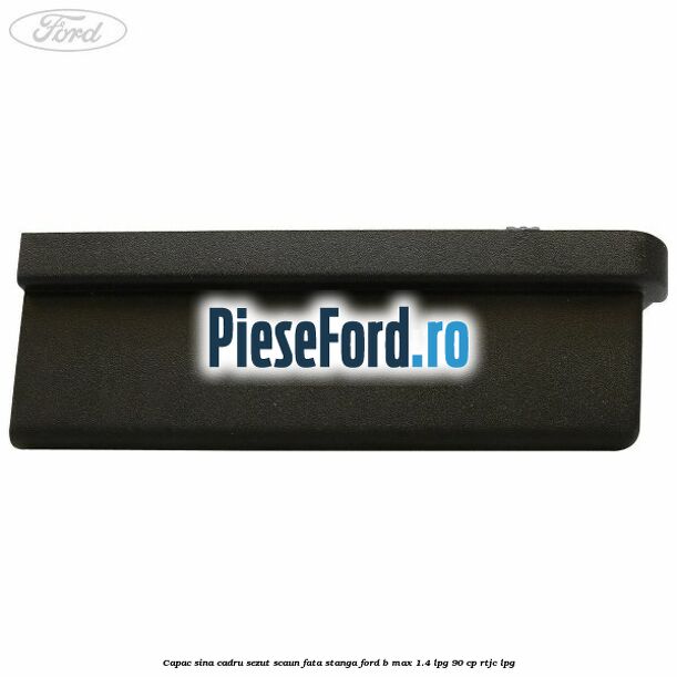 Capac sina cadru sezut scaun fata stanga Ford B-Max 1.4 LPG 90 cp RTJC LPG