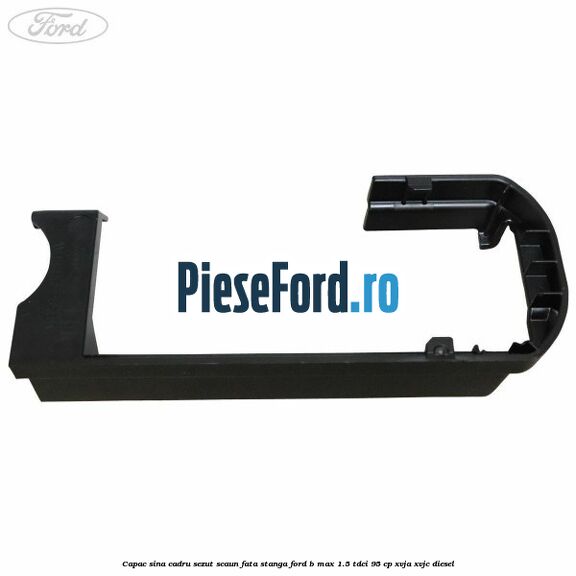 Capac sina cadru sezut scaun fata stanga Ford B-Max 1.5 TDCi 95 cp XVJA, XVJC diesel