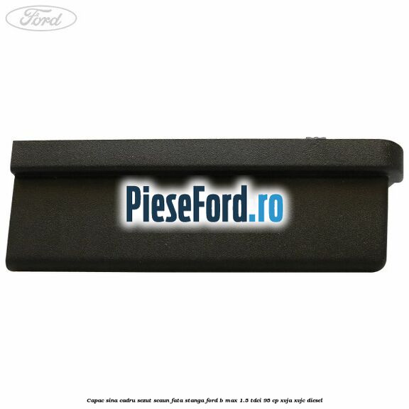 Capac sina cadru sezut scaun fata stanga Ford B-Max 1.5 TDCi 95 cp XVJA, XVJC diesel