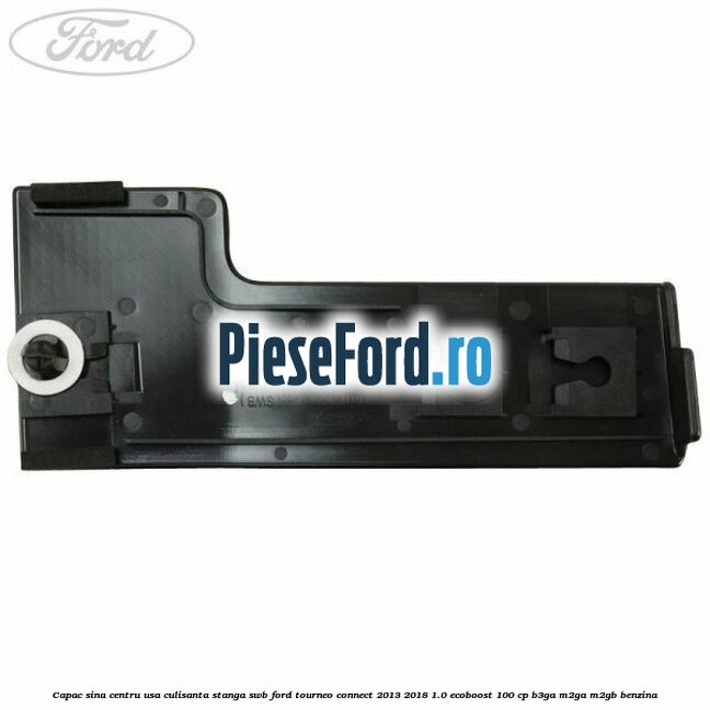 Capac sina centru usa culisanta stanga SWB Ford Tourneo Connect 2013-2018 1.0 EcoBoost 100 cp Capac sina centru usa culisanta stanga SWB Ford Tourneo Connect 2013-2018 1.0 EcoBoost 100 cp B3GA, M2GA, M2GB benzina