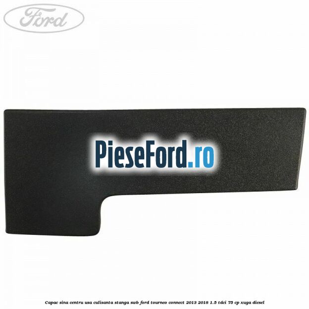 Capac sina centru usa culisanta stanga SWB Ford Tourneo Connect 2013-2018 1.5 TDCi 75 cp Capac sina centru usa culisanta stanga SWB Ford Tourneo Connect 2013-2018 1.5 TDCi 75 cp XUGA diesel