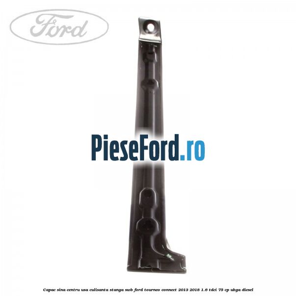 Capac sina centru usa culisanta stanga SWB Ford Tourneo Connect 2013-2018 1.6 TDCi 75 cp UBGA diesel