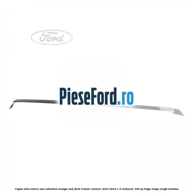 Capac sina centru usa culisanta stanga SWB Ford Transit Connect 2013-2018 1.0 EcoBoost 100 cp B3GA, M2GA, M2GB benzina