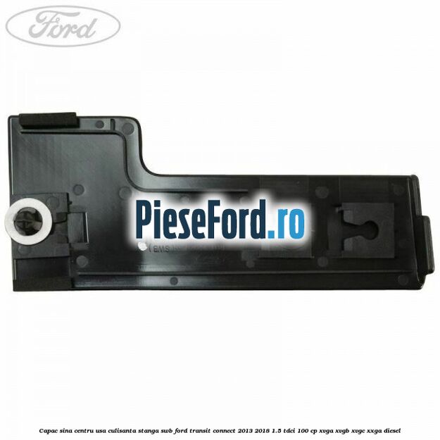 Capac sina centru usa culisanta stanga SWB Ford Transit Connect 2013-2018 1.5 TDCi 100 cp XVGA, XVGB, XVGC, XXGA diesel