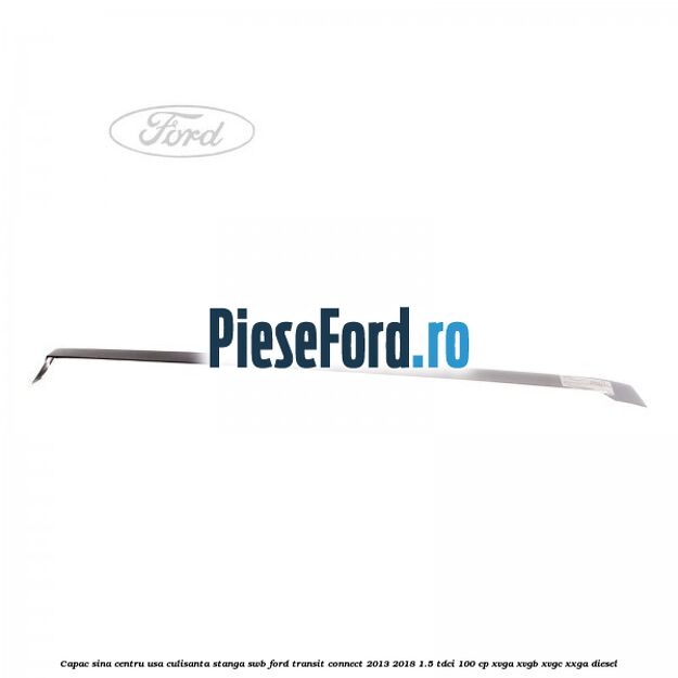 Capac sina centru usa culisanta stanga SWB Ford Transit Connect 2013-2018 1.5 TDCi 100 cp XVGA, XVGB, XVGC, XXGA diesel