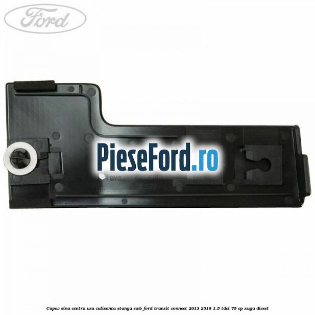 Capac sina centru usa culisanta stanga SWB Ford Transit Connect 2013-2018 1.5 TDCi 75 cp XUGA diesel