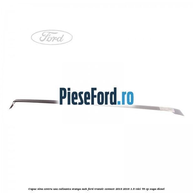 Capac sina centru usa culisanta stanga SWB Ford Transit Connect 2013-2018 1.5 TDCi 75 cp XUGA diesel