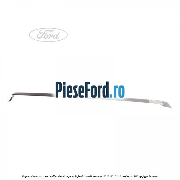 Capac sina centru usa culisanta stanga SWB Ford Transit Connect 2013-2018 1.6 EcoBoost 150 cp JQGA benzina