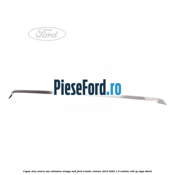 Capac sina centru usa culisanta stanga SWB Ford Transit Connect 2019-2023 1.5 EcoBlue 100 cp Z2GA diesel