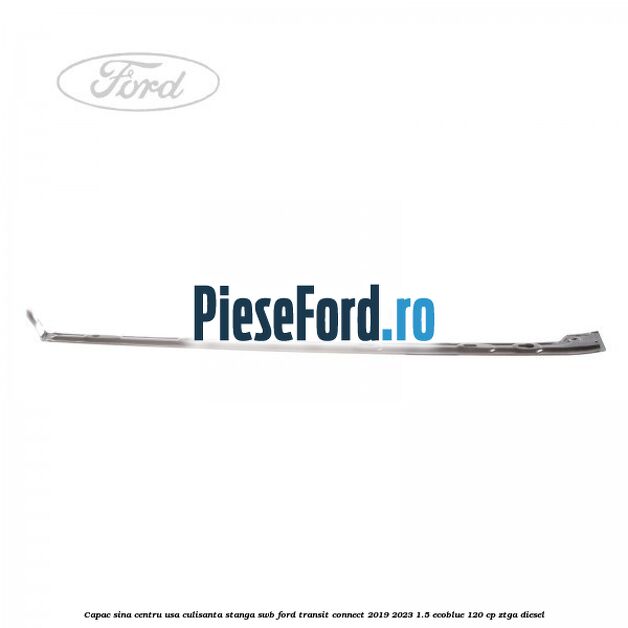 Capac sina centru usa culisanta stanga SWB Ford Transit Connect 2019-2023 1.5 EcoBlue 120 cp ZTGA diesel