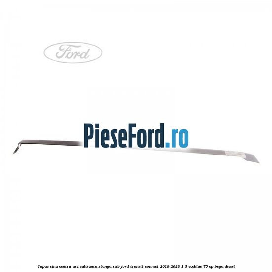Capac sina centru usa culisanta stanga SWB Ford Transit Connect 2019-2023 1.5 EcoBlue 75 cp BEGA diesel