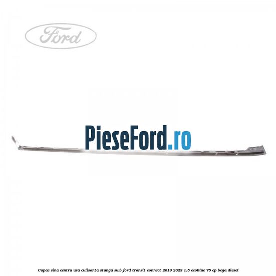 Capac sina centru usa culisanta stanga SWB Ford Transit Connect 2019-2023 1.5 EcoBlue 75 cp BEGA diesel