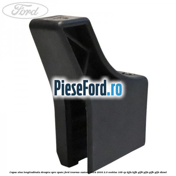 Capac sina longitudinala dreapta spre spate Ford Tourneo Custom 2014-2018 2.0 EcoBlue 105 cp BJFA, BJFB, YLF6, YLFA, YLFB, YLFS diesel