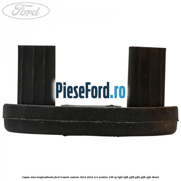 Capac sina longitudinala Ford Transit Custom 2014-2018 2.0 EcoBlue 105 cp BJFA, BJFB, YLF6, YLFA, YLFB, YLFS diesel