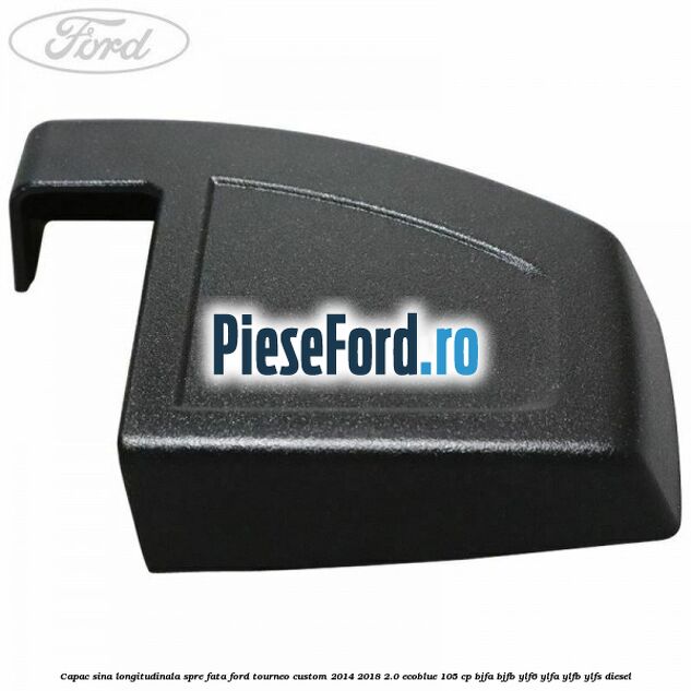 Capac sina longitudinala spre fata Ford Tourneo Custom 2014-2018 2.0 EcoBlue 105 cp BJFA, BJFB, YLF6, YLFA, YLFB, YLFS diesel