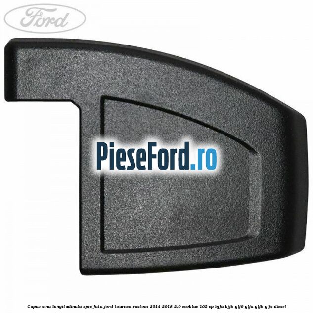 Capac sina longitudinala spre fata Ford Tourneo Custom 2014-2018 2.0 EcoBlue 105 cp BJFA, BJFB, YLF6, YLFA, YLFB, YLFS diesel