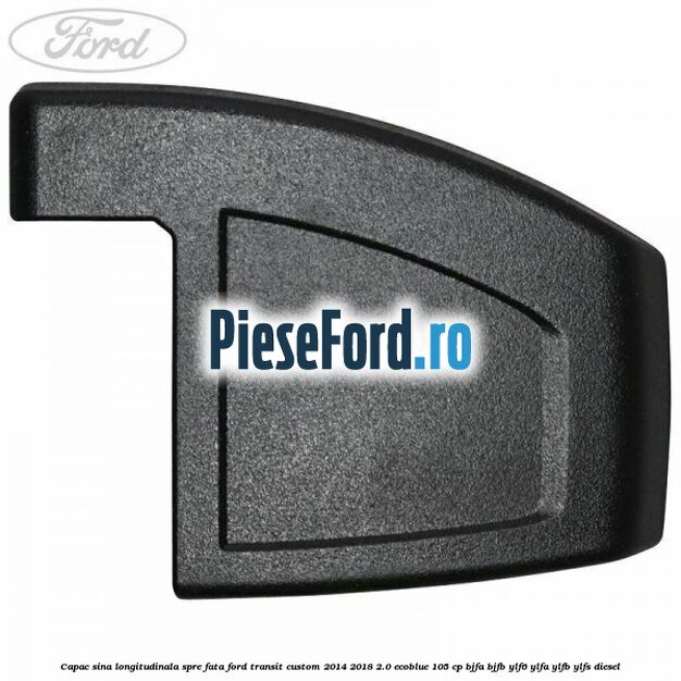 Capac sina longitudinala spre fata Ford Transit Custom 2014-2018 2.0 EcoBlue 105 cp BJFA, BJFB, YLF6, YLFA, YLFB, YLFS diesel