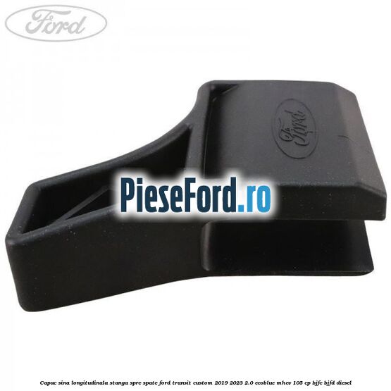 Capac sina longitudinala stanga spre spate Ford Transit Custom 2019-2023 2.0 EcoBlue mHEV 105 cp BJFC, BJFD diesel