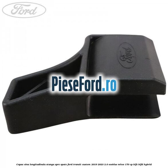 Capac sina longitudinala stanga spre spate Ford Transit Custom 2019-2023 2.0 EcoBlue mHEV 170 cp BLFC, BLFD Hybrid