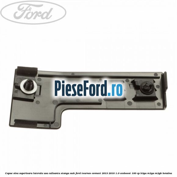 Capac sina superioara laterala usa culisanta stanga SWB Ford Tourneo Connect 2013-2018 1.0 EcoBoost 100 cp Capac sina superioara laterala usa culisanta stanga SWB Ford Tourneo Connect 2013-2018 1.0 EcoBoost 100 cp B3GA, M2GA, M2GB benzina