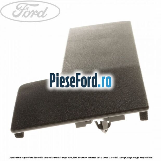 Capac sina superioara laterala usa culisanta stanga SWB Ford Tourneo Connect 2013-2018 1.5 TDCi 120 cp Capac sina superioara laterala usa culisanta stanga SWB Ford Tourneo Connect 2013-2018 1.5 TDCi 120 cp XWGA, XWGB, XWGC diesel