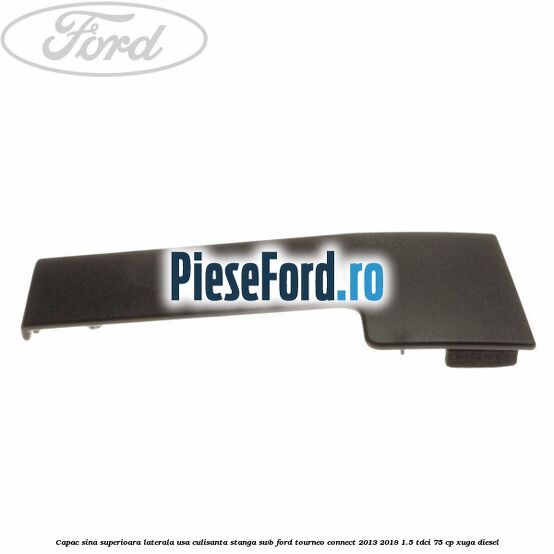 Capac sina superioara laterala usa culisanta stanga SWB Ford Tourneo Connect 2013-2018 1.5 TDCi 75 cp Capac sina superioara laterala usa culisanta stanga SWB Ford Tourneo Connect 2013-2018 1.5 TDCi 75 cp XUGA diesel
