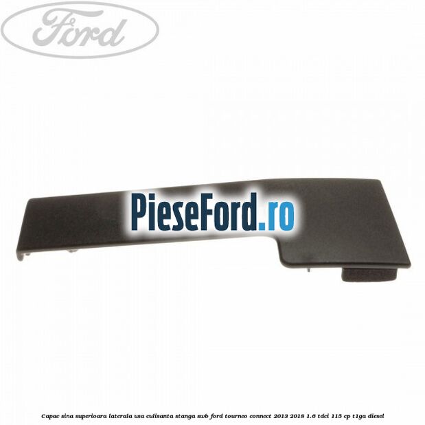 Capac sina superioara laterala usa culisanta stanga SWB Ford Tourneo Connect 2013-2018 1.6 TDCi 115 cp Capac sina superioara laterala usa culisanta stanga SWB Ford Tourneo Connect 2013-2018 1.6 TDCi 115 cp T1GA diesel