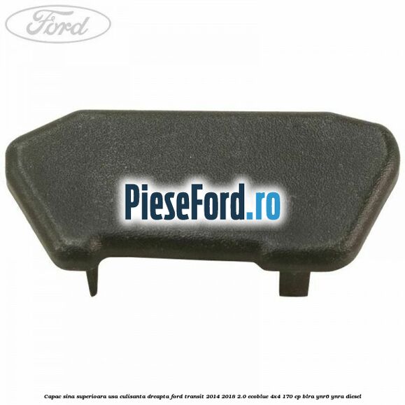 Capac sina superioara usa culisanta dreapta Ford Transit 2014-2018 2.0 EcoBlue 4x4 170 cp Capac sina superioara usa culisanta dreapta Ford Transit 2014-2018 2.0 EcoBlue 4x4 170 cp BLRA, YNR6, YNRA diesel
