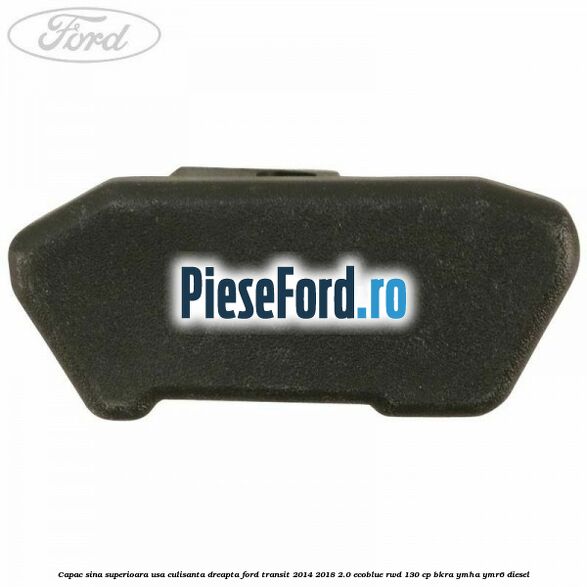 Capac sina superioara usa culisanta dreapta Ford Transit 2014-2018 2.0 EcoBlue RWD 130 cp BKRA, YMHA, YMR6 diesel